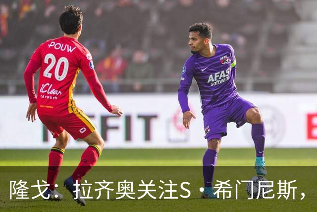 隆戈：拉齐奥关注S·希门尼斯，AC米兰售价底线是2000万欧元